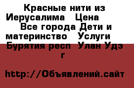 Красные нити из Иерусалима › Цена ­ 150 - Все города Дети и материнство » Услуги   . Бурятия респ.,Улан-Удэ г.